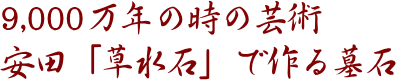 9000万年の時の芸術 安田「草水石」で作る墓石